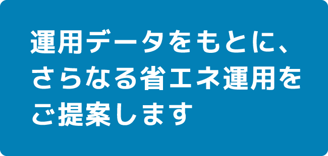 運用データをもとに、さらなる省エネ運用をご提案します