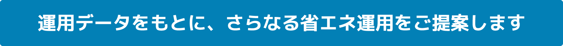 運用データをもとに、さらなる省エネ運用をご提案します