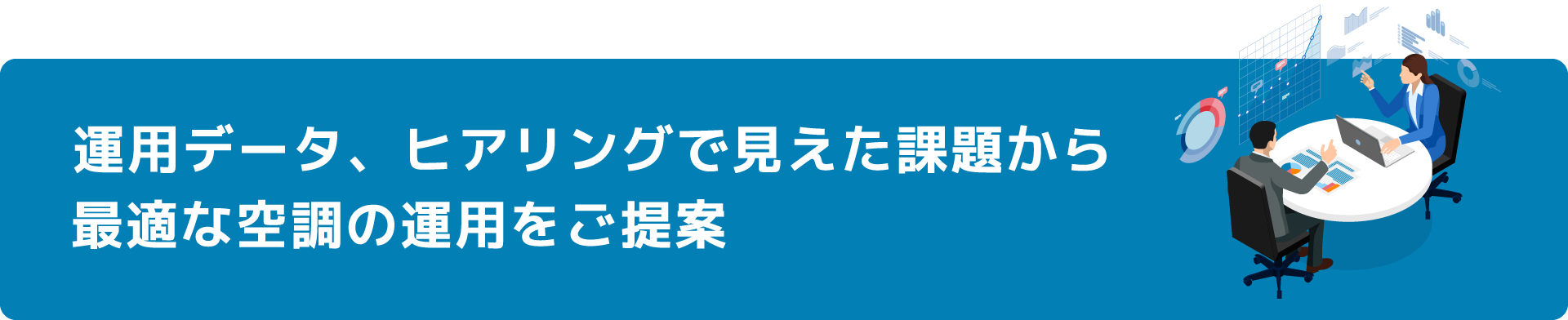 運用データ、ヒアリングで見えた課題から最適な空調の運用をご提案