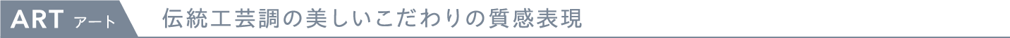 ART 伝統工芸長の美しいこだわりの質感表現