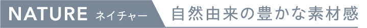 NATURE 自然由来の豊かな素材感