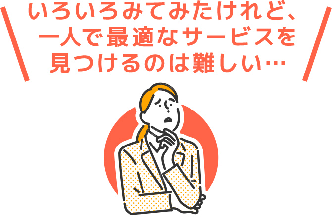 いろいろみてみたけれど、一人で最適なサービスを見つけるのは難しい…