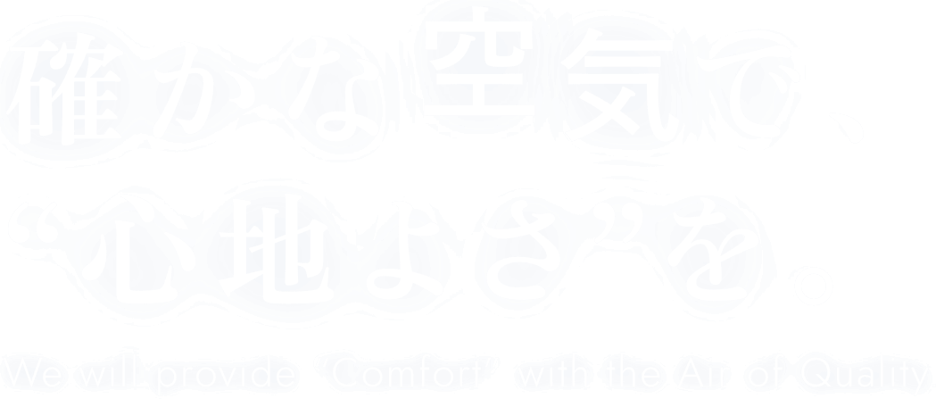 確かな空気で、“心地よさ”を。We will provide “Comfort” with the Air of Quality.